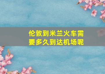 伦敦到米兰火车需要多久到达机场呢