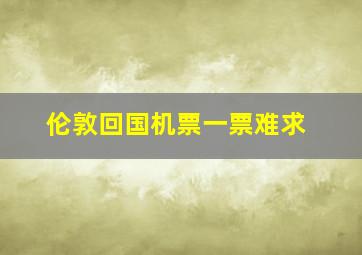 伦敦回国机票一票难求