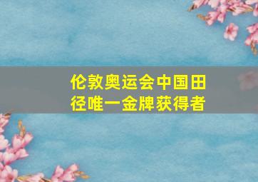 伦敦奥运会中国田径唯一金牌获得者