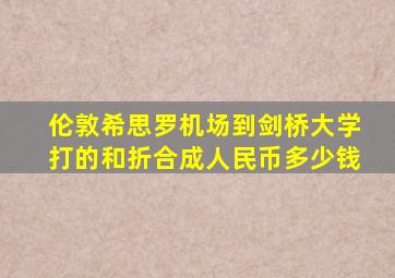 伦敦希思罗机场到剑桥大学打的和折合成人民币多少钱