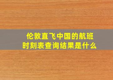 伦敦直飞中国的航班时刻表查询结果是什么