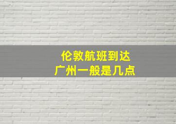 伦敦航班到达广州一般是几点