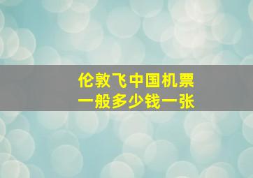 伦敦飞中国机票一般多少钱一张