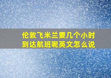 伦敦飞米兰要几个小时到达航班呢英文怎么说