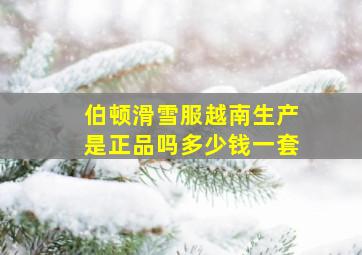 伯顿滑雪服越南生产是正品吗多少钱一套