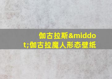 伽古拉斯·伽古拉魔人形态壁纸