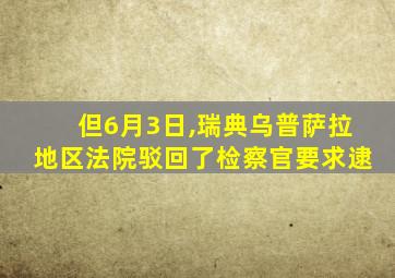 但6月3日,瑞典乌普萨拉地区法院驳回了检察官要求逮