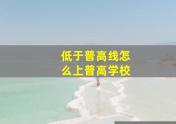 低于普高线怎么上普高学校