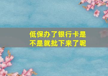 低保办了银行卡是不是就批下来了呢