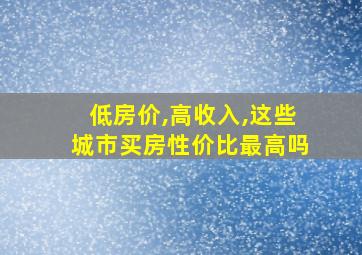 低房价,高收入,这些城市买房性价比最高吗