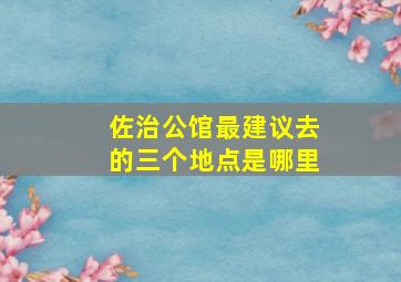 佐治公馆最建议去的三个地点是哪里