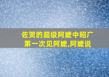 佐贺的超级阿嬷中昭广第一次见阿嬷,阿嬷说