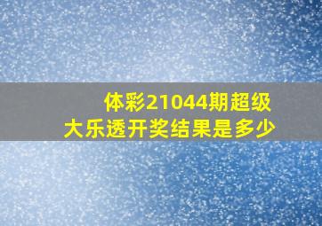 体彩21044期超级大乐透开奖结果是多少