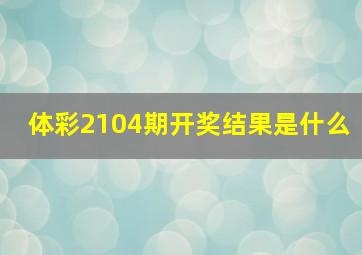 体彩2104期开奖结果是什么