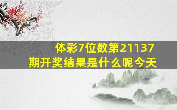 体彩7位数第21137期开奖结果是什么呢今天