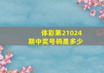 体彩第21024期中奖号码是多少