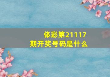 体彩第21117期开奖号码是什么