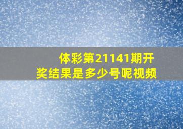 体彩第21141期开奖结果是多少号呢视频