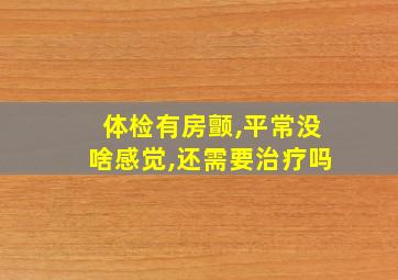 体检有房颤,平常没啥感觉,还需要治疗吗