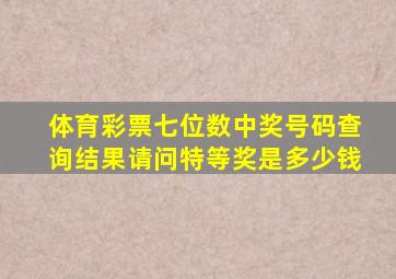 体育彩票七位数中奖号码查询结果请问特等奖是多少钱