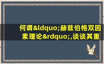 何谓“赫兹伯格双因素理论”,谈谈其重要性