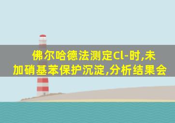 佛尔哈德法测定Cl-时,未加硝基苯保护沉淀,分析结果会