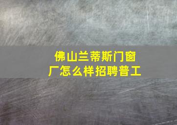 佛山兰蒂斯门窗厂怎么样招聘普工