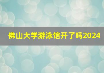 佛山大学游泳馆开了吗2024