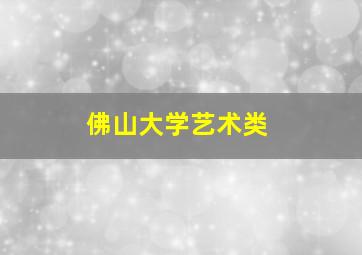 佛山大学艺术类