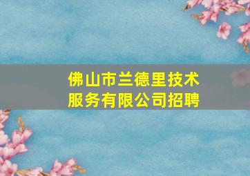 佛山市兰德里技术服务有限公司招聘