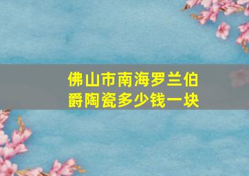 佛山市南海罗兰伯爵陶瓷多少钱一块