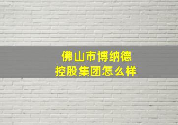 佛山市博纳德控股集团怎么样