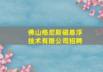 佛山格尼斯磁悬浮技术有限公司招聘