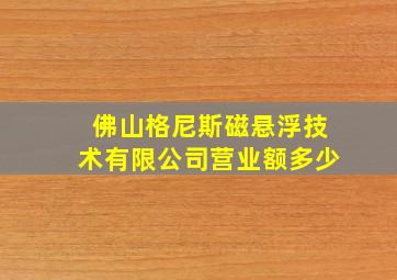 佛山格尼斯磁悬浮技术有限公司营业额多少