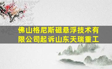 佛山格尼斯磁悬浮技术有限公司起诉山东天瑞重工