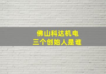 佛山科达机电三个创始人是谁