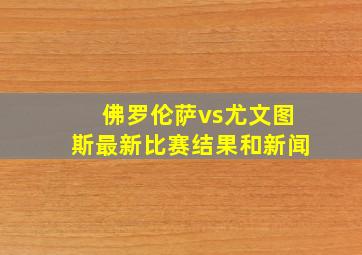 佛罗伦萨vs尤文图斯最新比赛结果和新闻