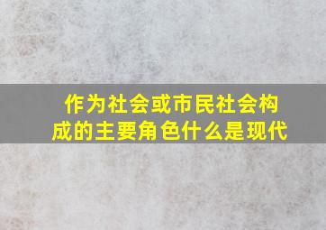 作为社会或市民社会构成的主要角色什么是现代