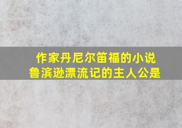 作家丹尼尔笛福的小说鲁滨逊漂流记的主人公是