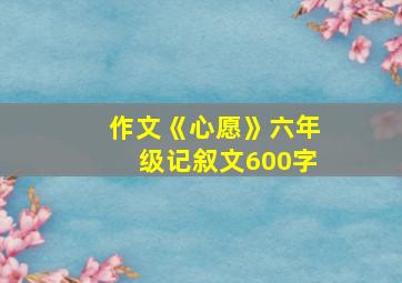 作文《心愿》六年级记叙文600字