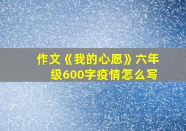 作文《我的心愿》六年级600字疫情怎么写