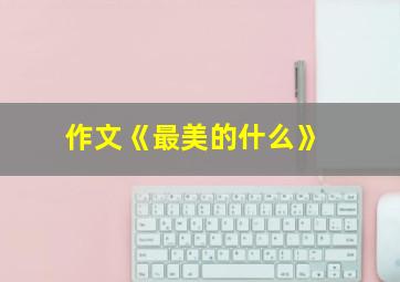 作文《最美的什么》