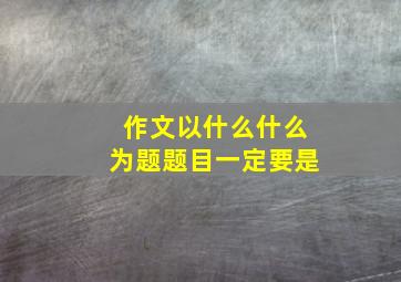 作文以什么什么为题题目一定要是