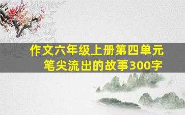 作文六年级上册第四单元笔尖流出的故事300字