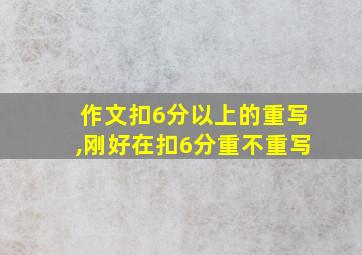 作文扣6分以上的重写,刚好在扣6分重不重写