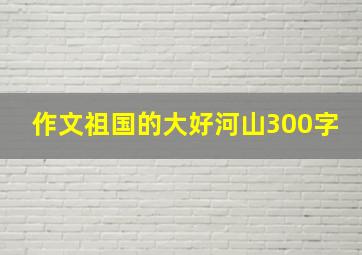 作文祖国的大好河山300字