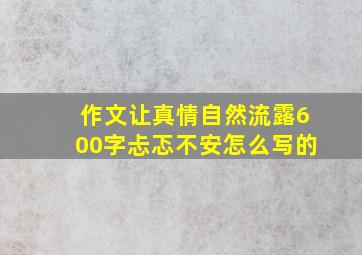 作文让真情自然流露600字忐忑不安怎么写的