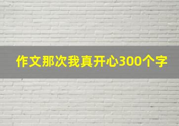 作文那次我真开心300个字