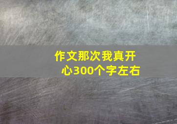 作文那次我真开心300个字左右