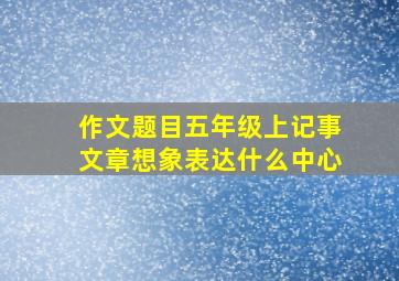 作文题目五年级上记事文章想象表达什么中心